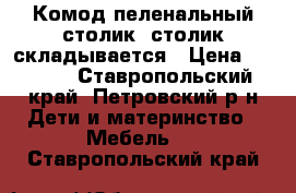 Комод-пеленальный столик, столик складывается › Цена ­ 2 000 - Ставропольский край, Петровский р-н Дети и материнство » Мебель   . Ставропольский край